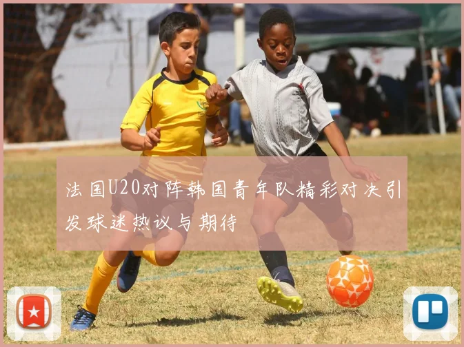 法国U20对阵韩国青年队精彩对决引发球迷热议与期待