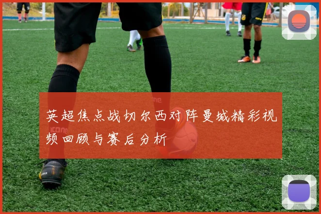 英超焦点战切尔西对阵曼城精彩视频回顾与赛后分析