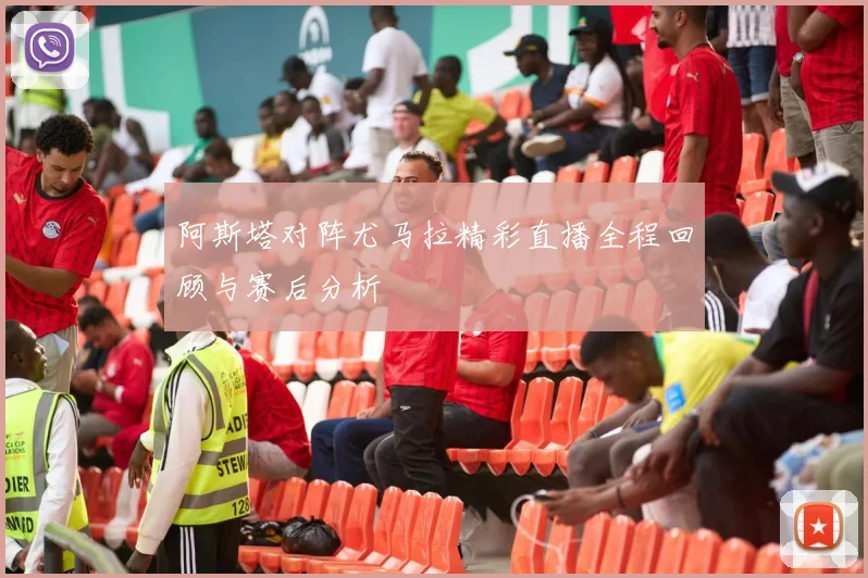 阿斯塔对阵尤马拉精彩直播全程回顾与赛后分析