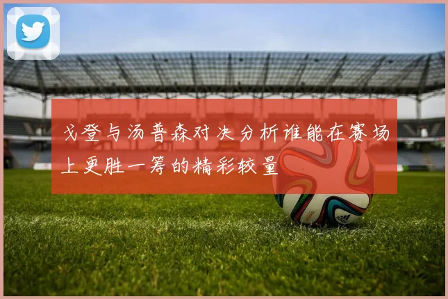 戈登与汤普森对决分析谁能在赛场上更胜一筹的精彩较量