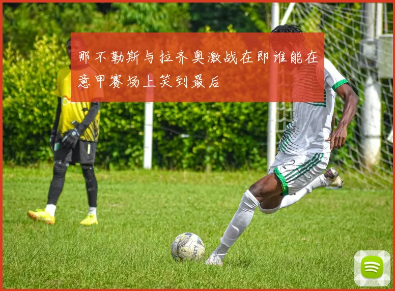 那不勒斯与拉齐奥激战在即谁能在意甲赛场上笑到最后