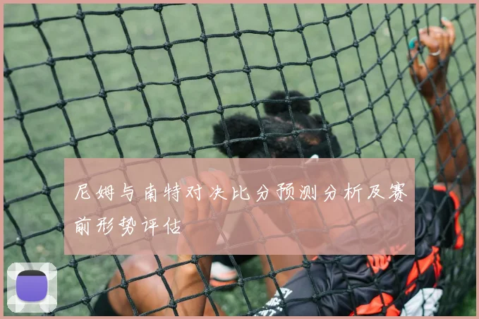 尼姆与南特对决比分预测分析及赛前形势评估