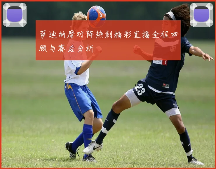 萨迪纳摩对阵热刺精彩直播全程回顾与赛后分析