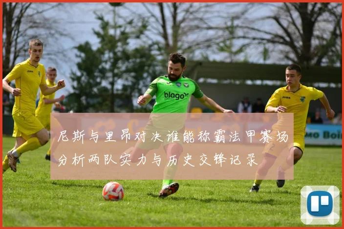 尼斯与里昂对决谁能称霸法甲赛场分析两队实力与历史交锋记录