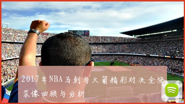 2017年NBA马刺与火箭精彩对决全场录像回顾与分析