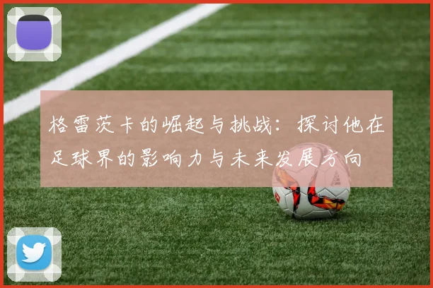 格雷茨卡的崛起与挑战：探讨他在足球界的影响力与未来发展方向