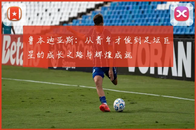 鲁本迪亚斯：从青年才俊到足坛巨星的成长之路与辉煌成就