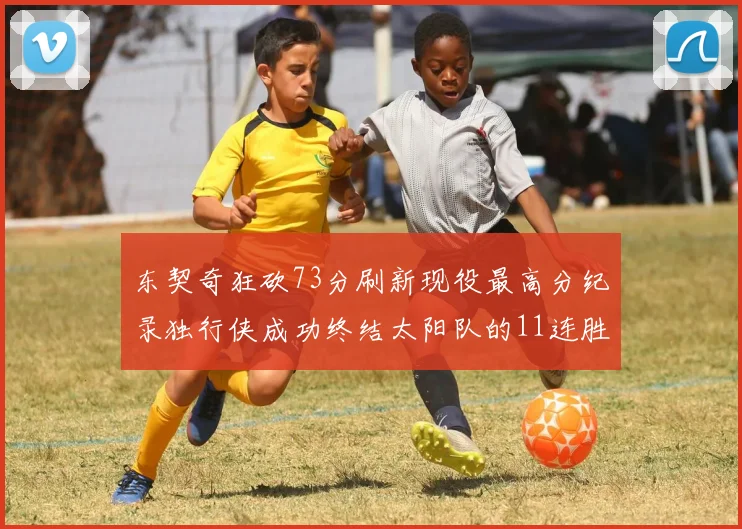 东契奇狂砍73分刷新现役最高分纪录独行侠成功终结太阳队的11连胜之路