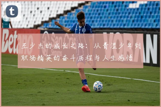 王少杰的成长之路：从青涩少年到职场精英的奋斗历程与人生感悟
