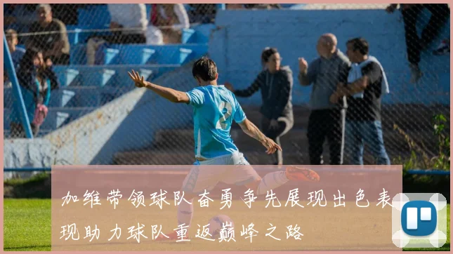 加维带领球队奋勇争先展现出色表现助力球队重返巅峰之路