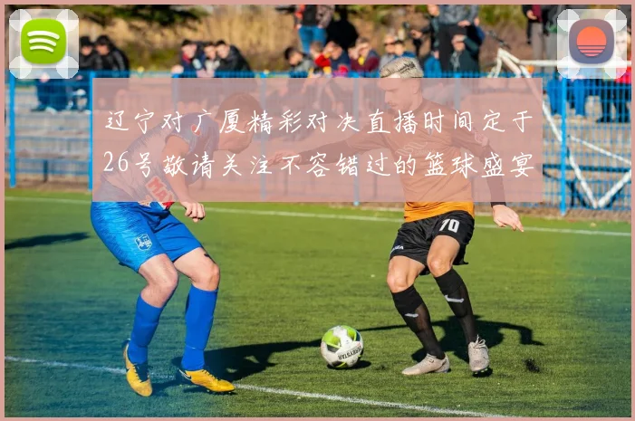 辽宁对广厦精彩对决直播时间定于26号敬请关注不容错过的篮球盛宴