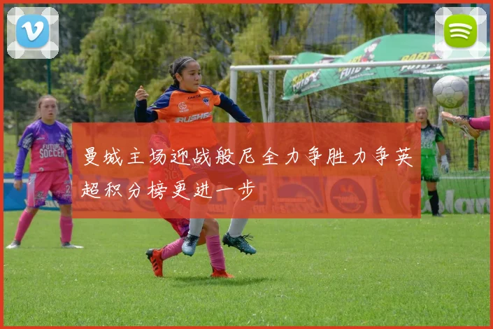 曼城主场迎战般尼全力争胜力争英超积分榜更进一步
