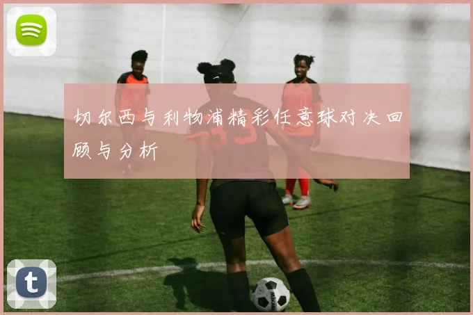 切尔西与利物浦精彩任意球对决回顾与分析