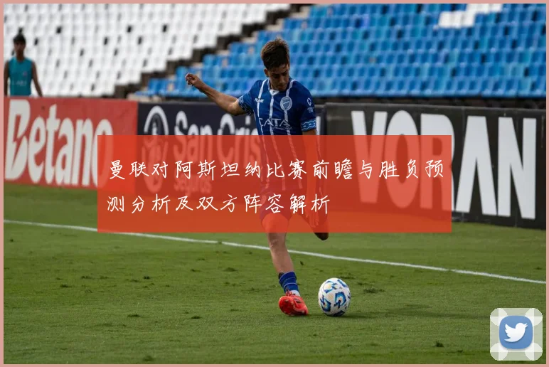曼联对阿斯坦纳比赛前瞻与胜负预测分析及双方阵容解析