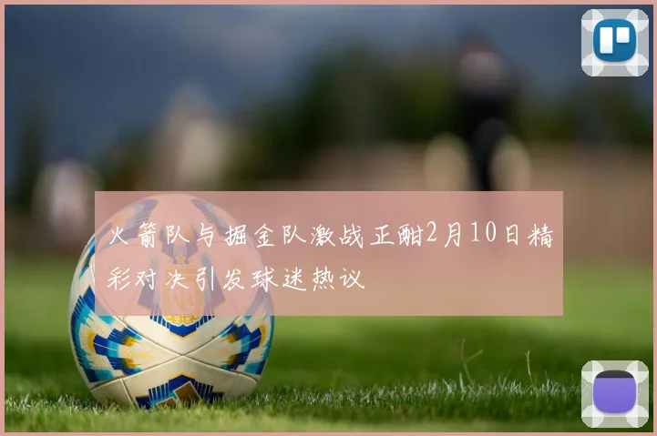 火箭队与掘金队激战正酣2月10日精彩对决引发球迷热议