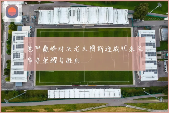 意甲巅峰对决尤文图斯迎战AC米兰争夺荣耀与胜利