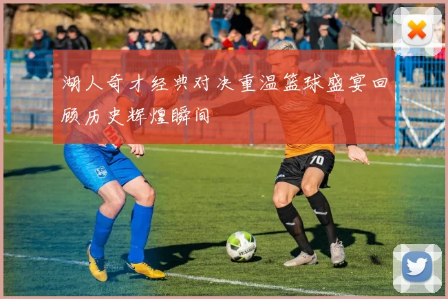 湖人奇才经典对决重温篮球盛宴回顾历史辉煌瞬间