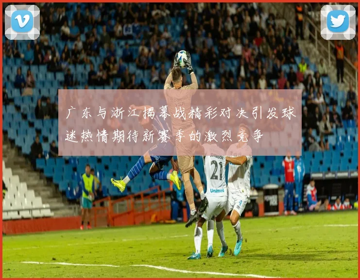 广东与浙江揭幕战精彩对决引发球迷热情期待新赛季的激烈竞争