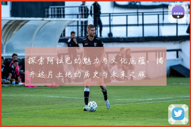探索阿拉巴的魅力与文化底蕴，揭开这片土地的历史与未来之旅