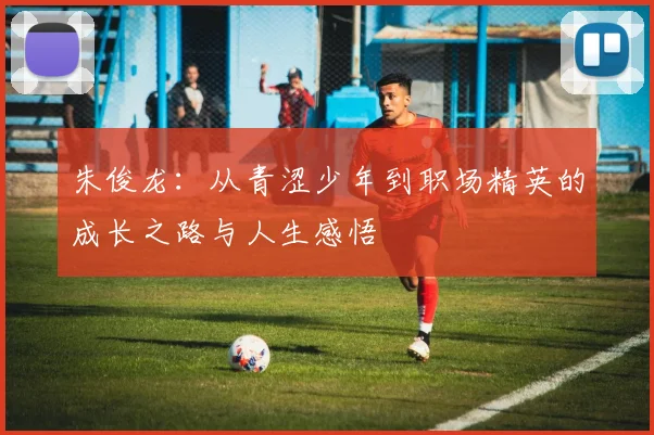 朱俊龙：从青涩少年到职场精英的成长之路与人生感悟