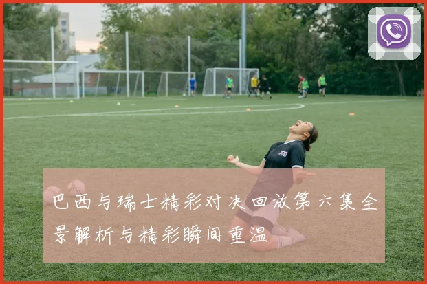 巴西与瑞士精彩对决回放第六集全景解析与精彩瞬间重温