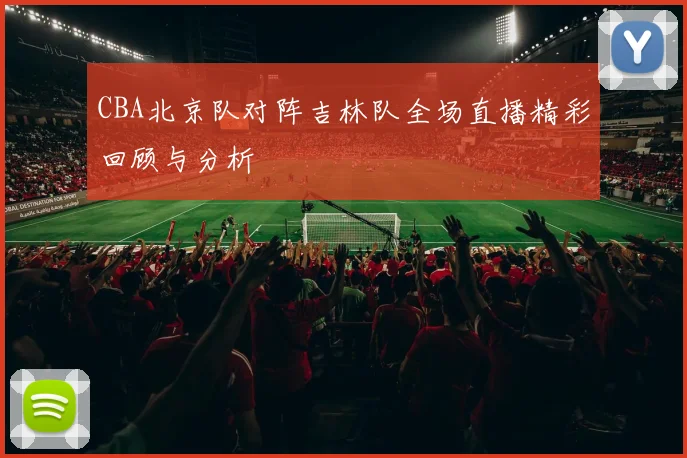 CBA北京队对阵吉林队全场直播精彩回顾与分析