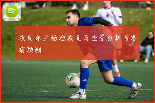 埃瓦尔主场迎战皇马全景分析与赛前预测