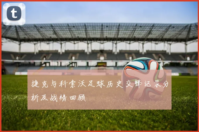 捷克与科索沃足球历史交锋记录分析及战绩回顾