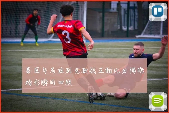 泰国与乌兹别克激战正酣比分揭晓精彩瞬间回顾