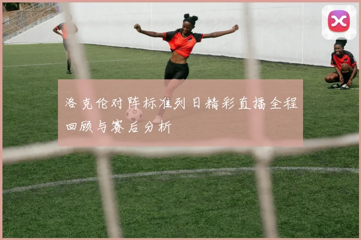 洛克伦对阵标准列日精彩直播全程回顾与赛后分析