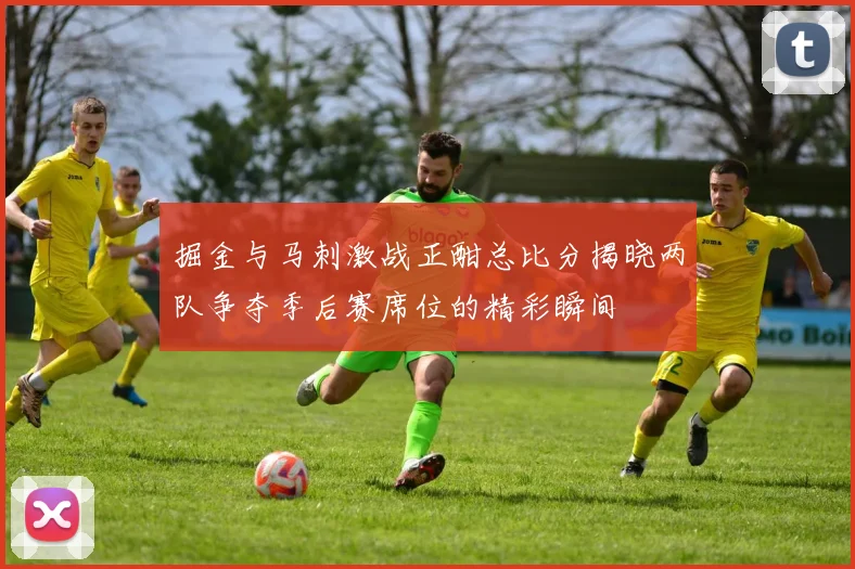 掘金与马刺激战正酣总比分揭晓两队争夺季后赛席位的精彩瞬间