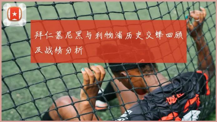 拜仁慕尼黑与利物浦历史交锋回顾及战绩分析