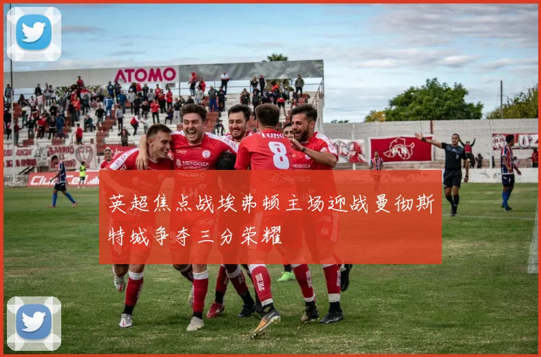 英超焦点战埃弗顿主场迎战曼彻斯特城争夺三分荣耀