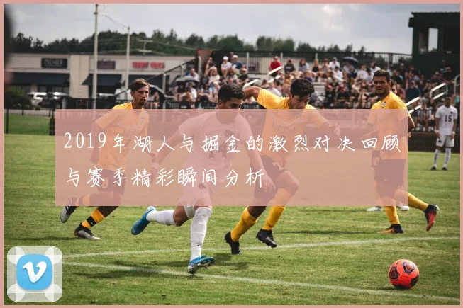 2019年湖人与掘金的激烈对决回顾与赛季精彩瞬间分析