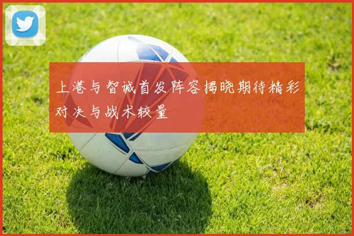 上港与智诚首发阵容揭晓期待精彩对决与战术较量
