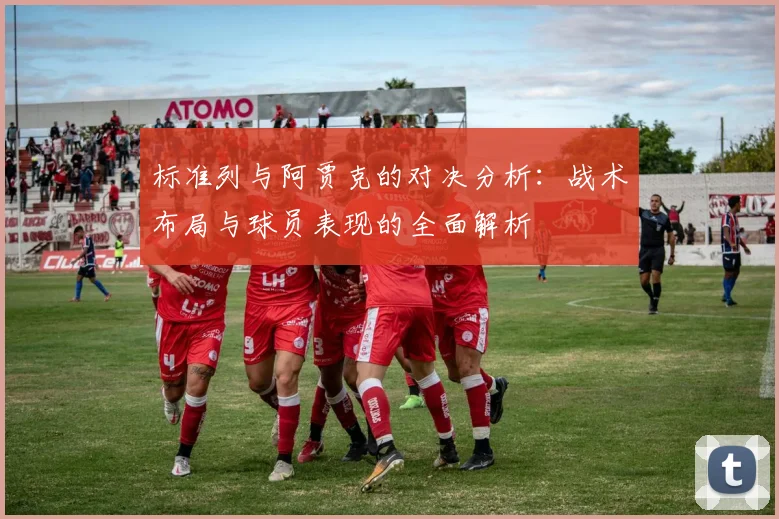 标准列与阿贾克的对决分析：战术布局与球员表现的全面解析