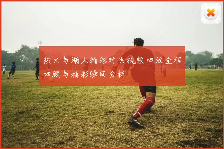 热火与湖人精彩对决视频回放全程回顾与精彩瞬间分析