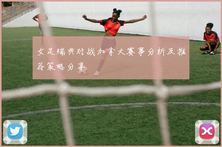女足瑞典对战加拿大赛事分析及推荐策略分享