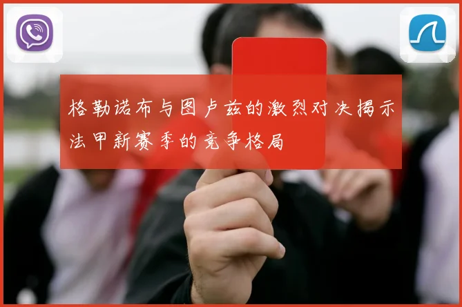 格勒诺布与图卢兹的激烈对决揭示法甲新赛季的竞争格局
