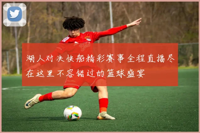 湖人对决快船精彩赛事全程直播尽在这里不容错过的篮球盛宴