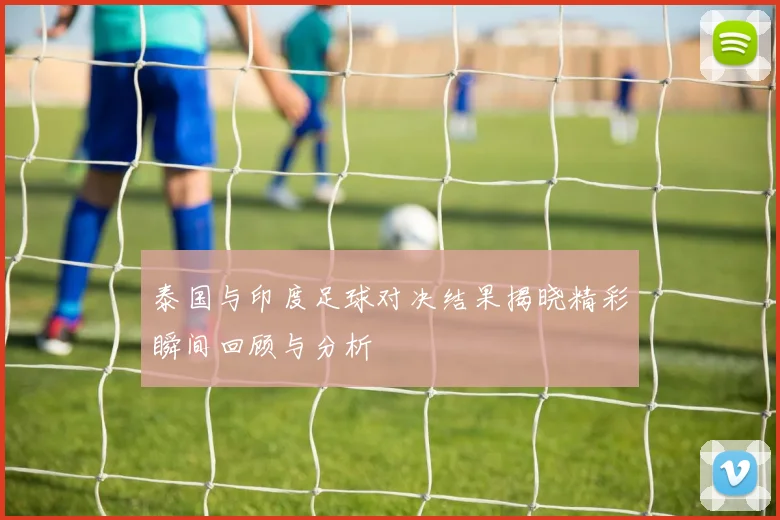 泰国与印度足球对决结果揭晓精彩瞬间回顾与分析