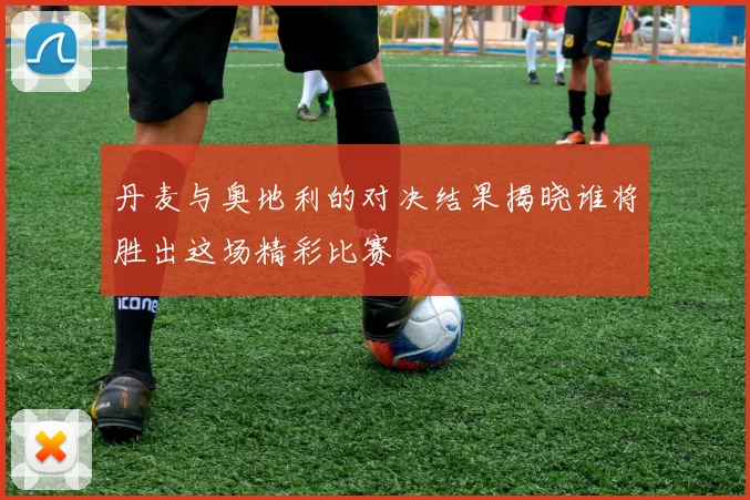 丹麦与奥地利的对决结果揭晓谁将胜出这场精彩比赛