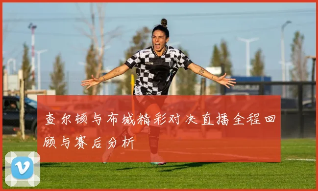 查尔顿与布城精彩对决直播全程回顾与赛后分析