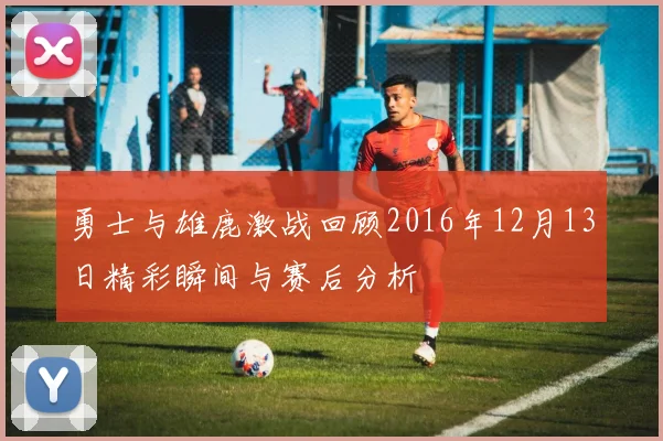 勇士与雄鹿激战回顾2016年12月13日精彩瞬间与赛后分析