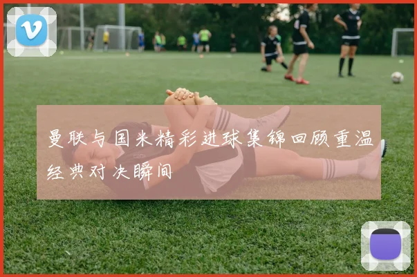 曼联与国米精彩进球集锦回顾重温经典对决瞬间