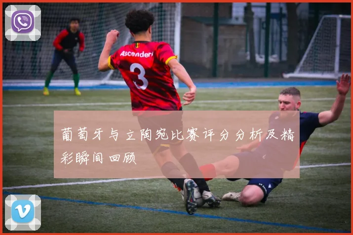 葡萄牙与立陶宛比赛评分分析及精彩瞬间回顾