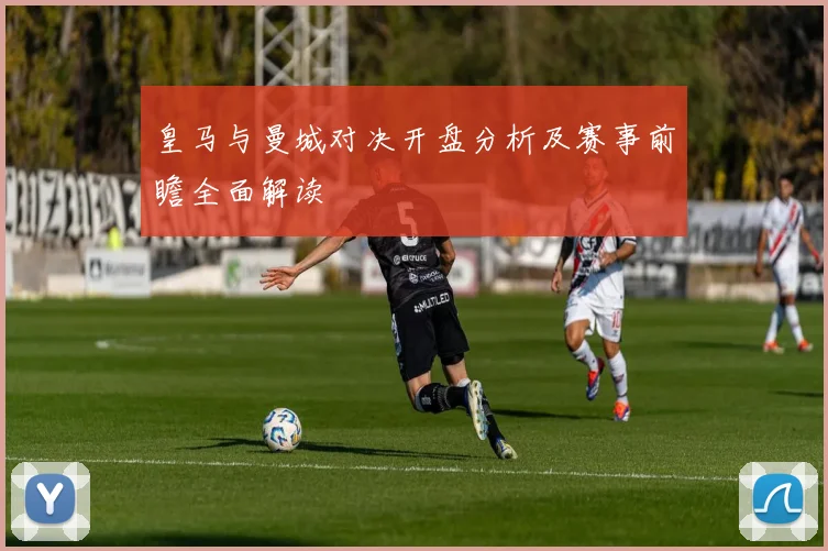 皇马与曼城对决开盘分析及赛事前瞻全面解读