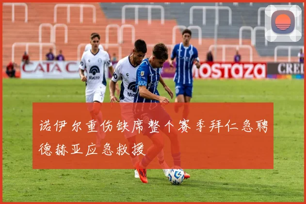 诺伊尔重伤缺席整个赛季拜仁急聘德赫亚应急救援