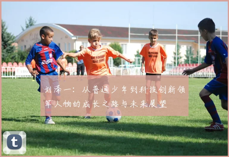 刘泽一：从普通少年到科技创新领军人物的成长之路与未来展望