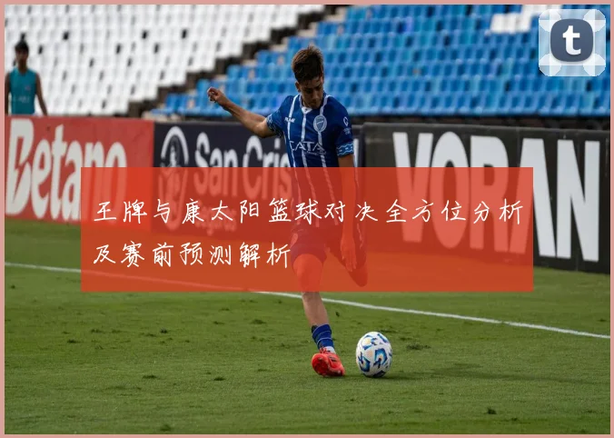 王牌与康太阳篮球对决全方位分析及赛前预测解析